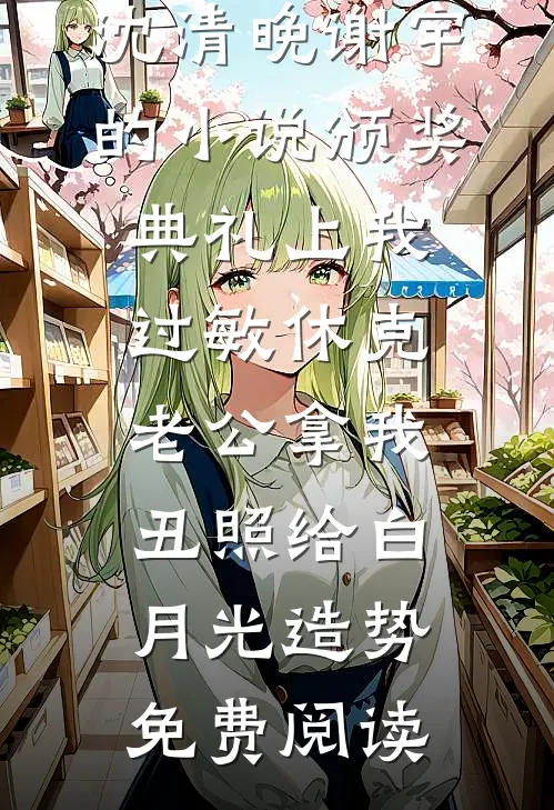 沈清晚谢宇的小说颁奖典礼上我过敏休克，老公拿我丑照给白月光造势免费阅读