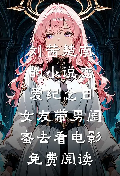 刘茜楚南的小说恋爱纪念日，女友带男闺蜜去看电影免费阅读