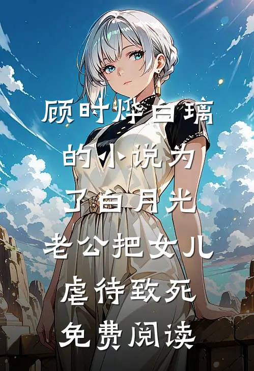 顾时烨白璃的小说为了白月光，老公把女儿虐待致死免费阅读