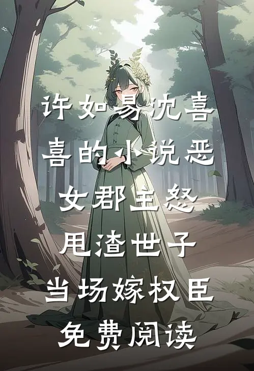 许如易沈喜喜的小说恶女郡主怒甩渣世子，当场嫁权臣免费阅读