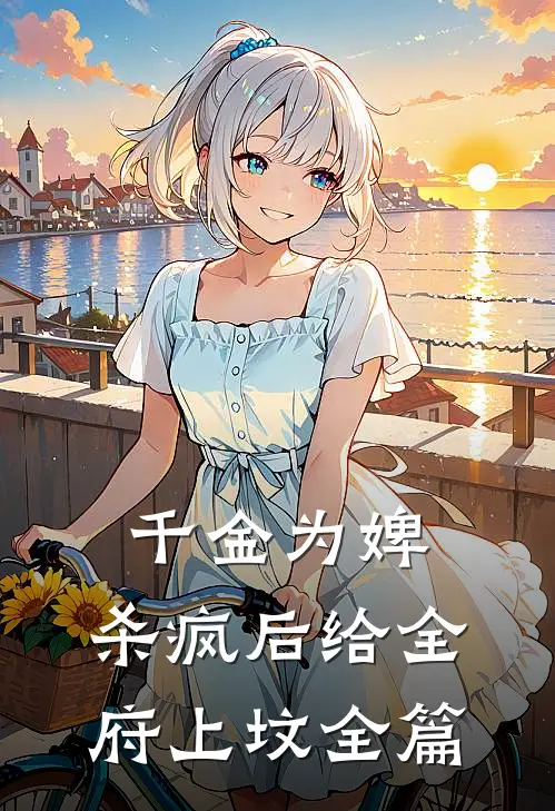 千金为婢，杀疯后给全府上坟全篇