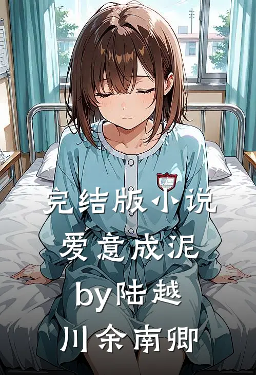 完结版小说爱意成泥by陆越川余南卿