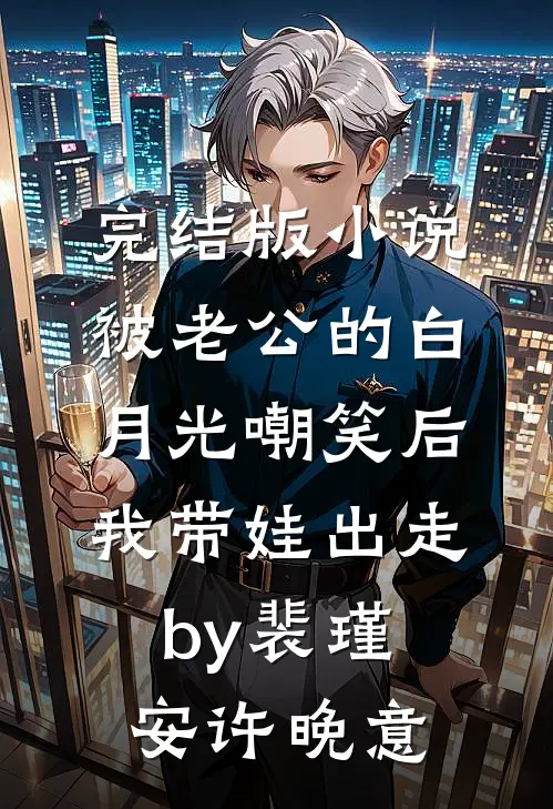 完结版小说被老公的白月光嘲笑后，我带娃出走by裴瑾安许晚意