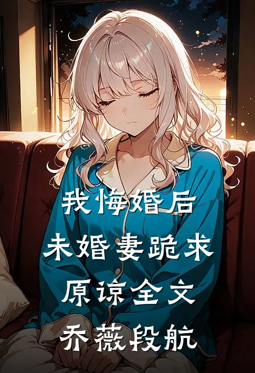 我悔婚后，未婚妻跪求原谅全文乔薇段航