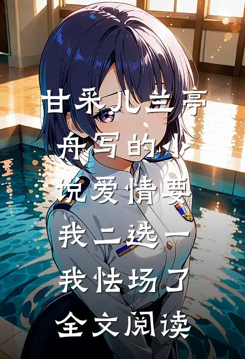 甘采儿兰亭舟写的小说爱情要我二选一，我怯场了全文阅读