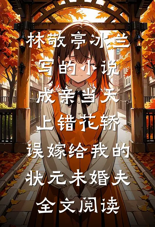 林敬亭冰兰写的小说成亲当天上错花轿，误嫁给我的状元未婚夫全文阅读
