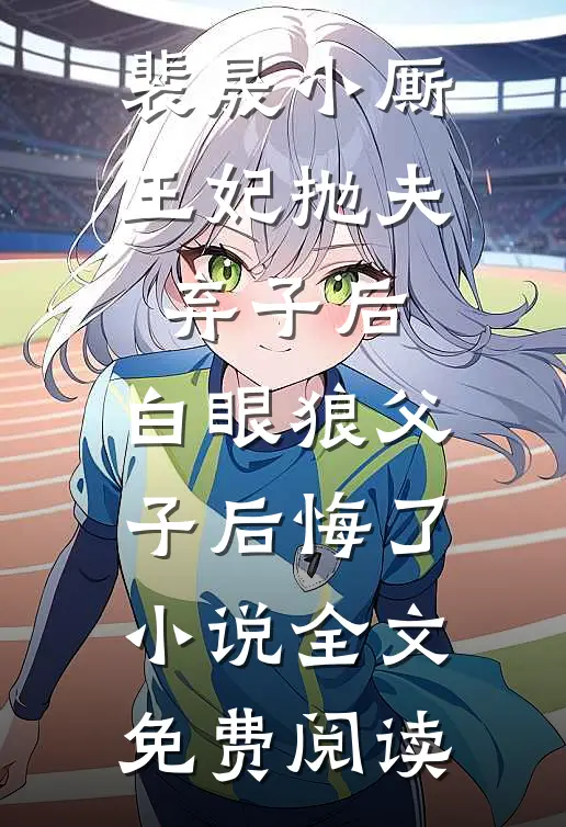 裴晟小厮王妃抛夫弃子后，白眼狼父子后悔了小说全文免费阅读