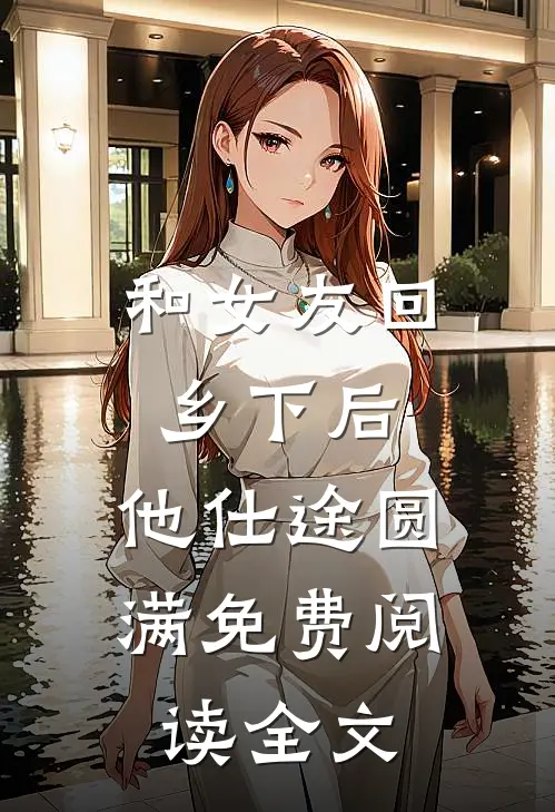 和女友回乡下后，他仕途圆满免费阅读全文