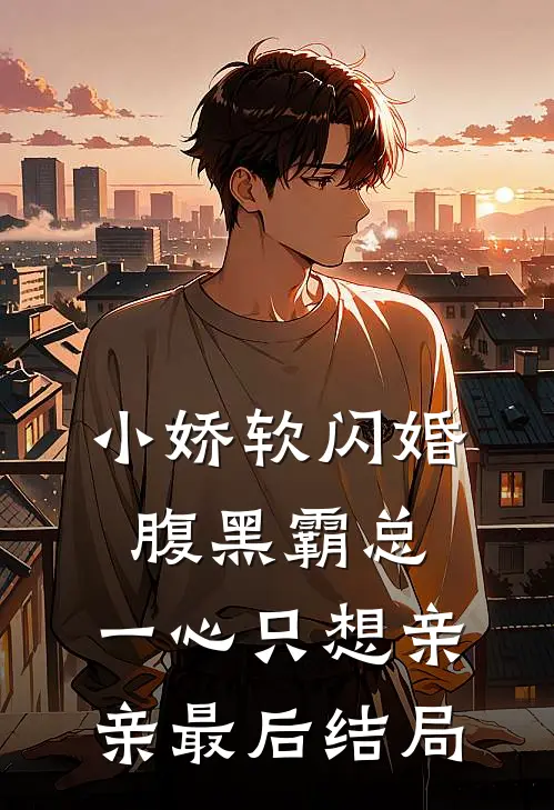 小娇软闪婚腹黑霸总，一心只想亲亲最后结局