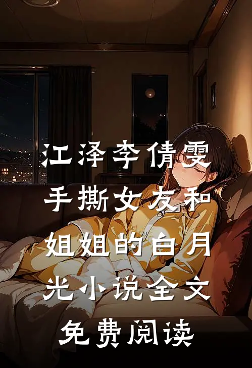 江泽李倩雯手撕女友和姐姐的白月光小说全文免费阅读