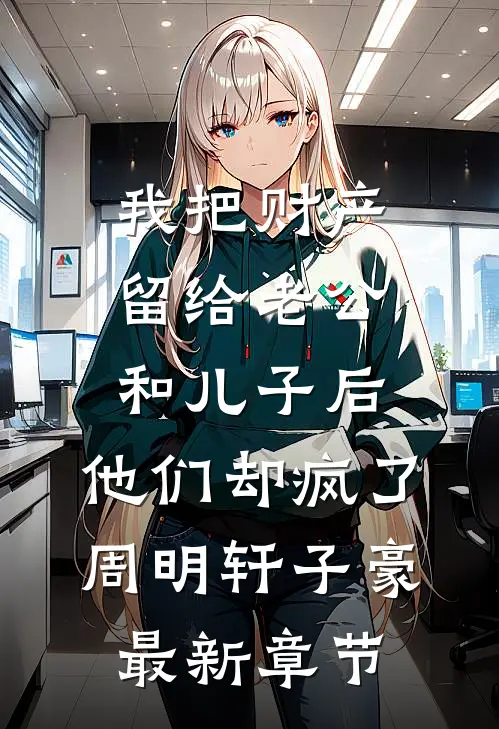 我把财产留给老公和儿子后，他们却疯了周明轩子豪最新章节