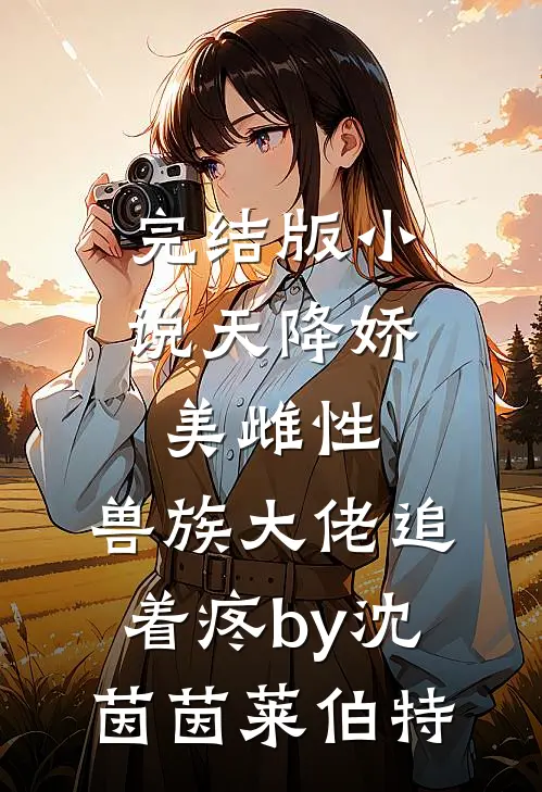 完结版小说天降娇美雌性，兽族大佬追着疼by沈茵茵莱伯特