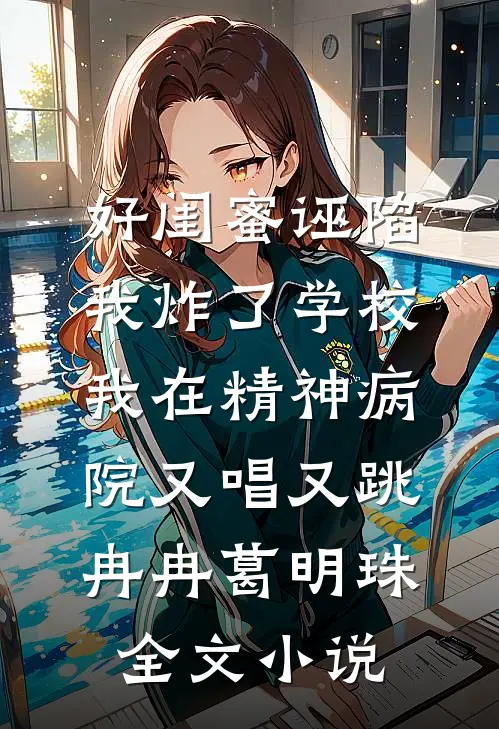 好闺蜜诬陷我炸了学校，我在精神病院又唱又跳冉冉葛明珠全文小说