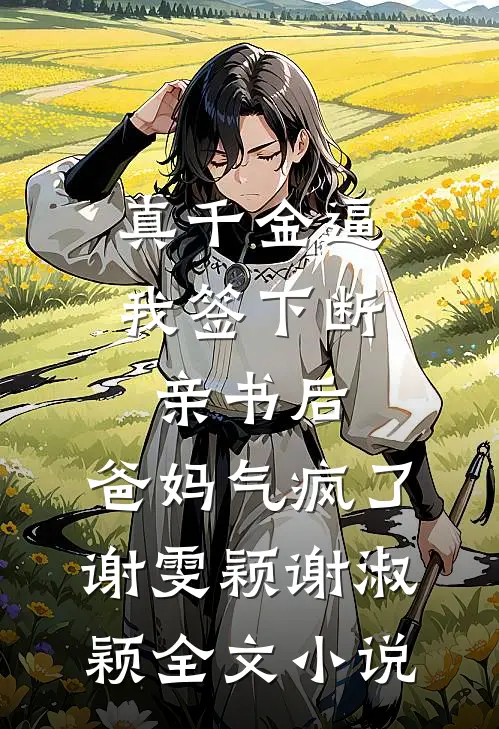 真千金逼我签下断亲书后，爸妈气疯了谢雯颖谢淑颖全文小说