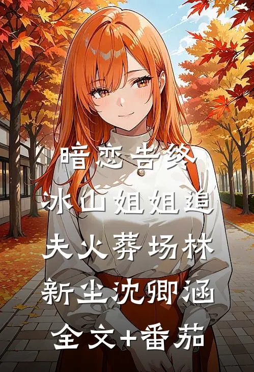 暗恋告终，冰山姐姐追夫火葬场林新尘沈卿涵全文+番茄