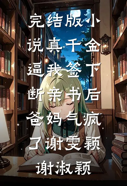 完结版小说真千金逼我签下断亲书后，爸妈气疯了谢雯颖谢淑颖
