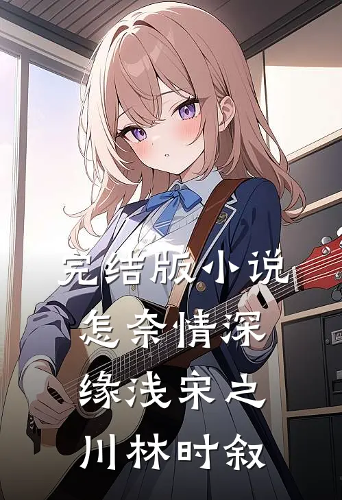 完结版小说怎奈情深缘浅宋之川林时叙