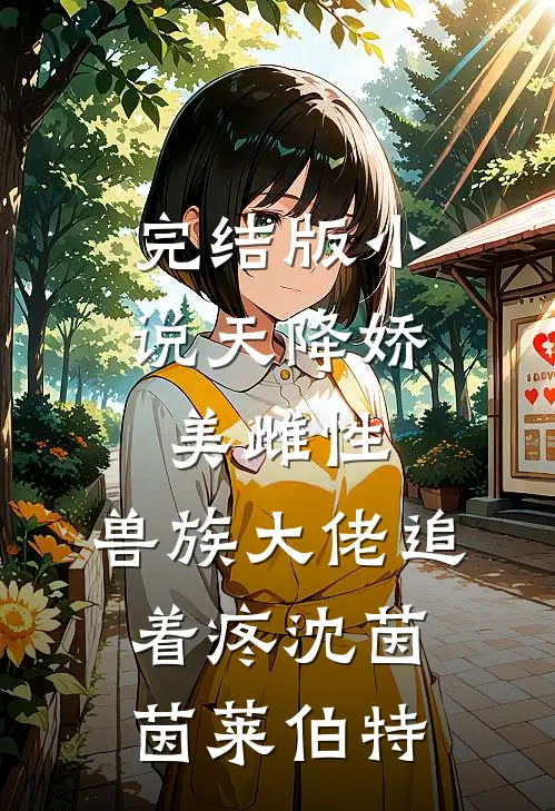完结版小说天降娇美雌性，兽族大佬追着疼沈茵茵莱伯特