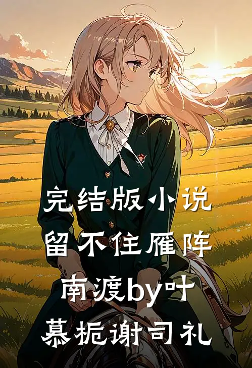 完结版小说留不住雁阵南渡by叶慕栀谢司礼