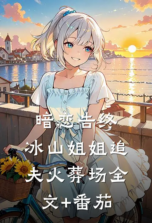 暗恋告终，冰山姐姐追夫火葬场全文+番茄