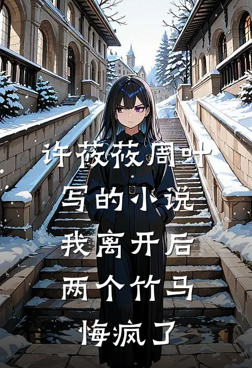 许莜莜周叶写的小说我离开后，两个竹马悔疯了