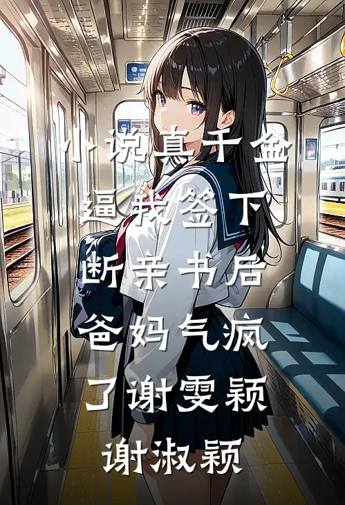 小说真千金逼我签下断亲书后，爸妈气疯了(谢雯颖谢淑颖)