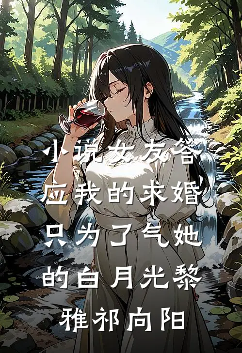 小说女友答应我的求婚，只为了气她的白月光(黎雅祁向阳)