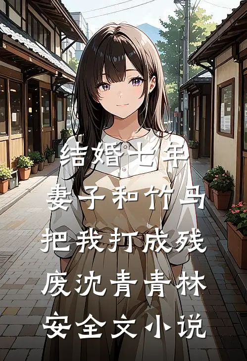 结婚七年，妻子和竹马把我打成残废沈青青林安全文小说