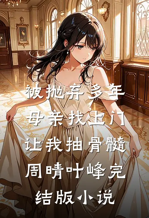 被抛弃多年，母亲找上门让我抽骨髓周晴叶峰完结版小说