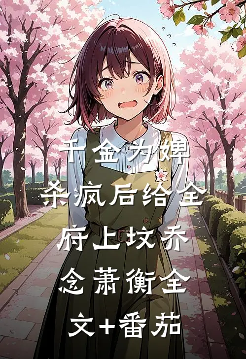 千金为婢，杀疯后给全府上坟乔念萧衡全文+番茄