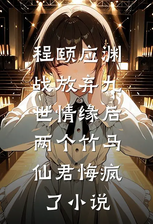 程颐应渊战放弃九世情缘后，两个竹马仙君悔疯了小说