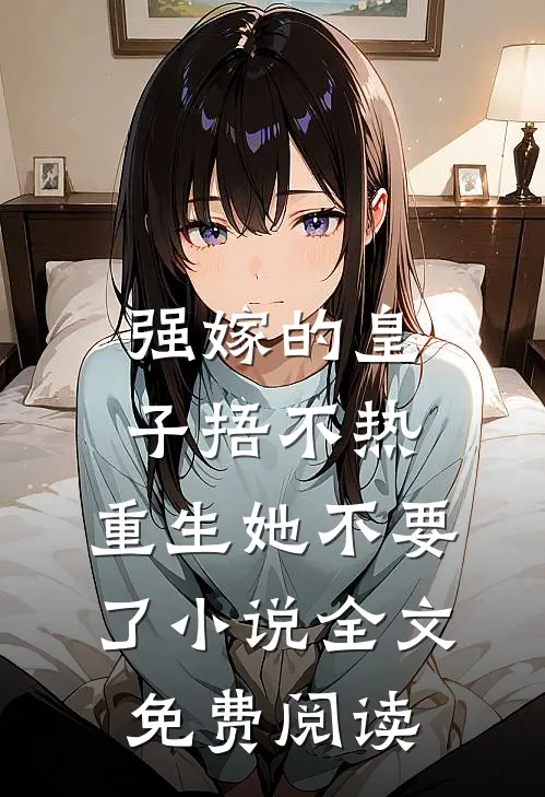 强嫁的皇子捂不热，重生她不要了小说全文免费阅读