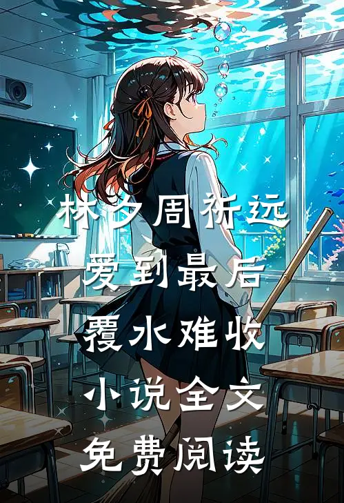 林夕周祈远爱到最后，覆水难收小说全文免费阅读