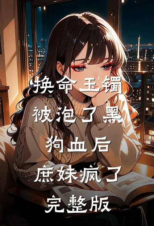 换命玉镯被泡了黑狗血后，庶妹疯了完整版