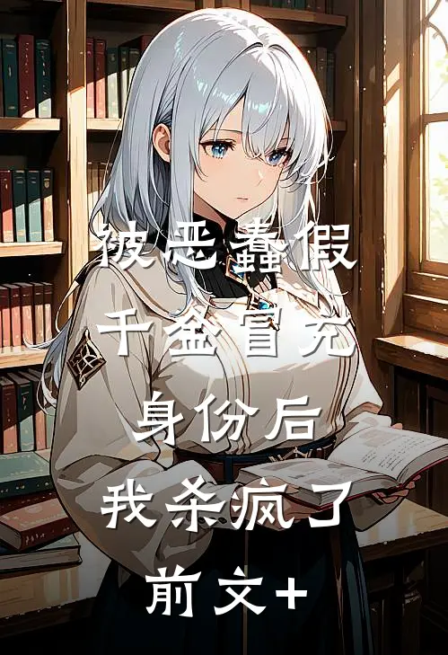 被恶蠢假千金冒充身份后，我杀疯了前文+