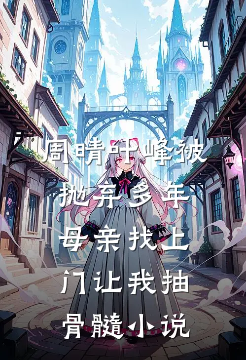 周晴叶峰被抛弃多年，母亲找上门让我抽骨髓小说