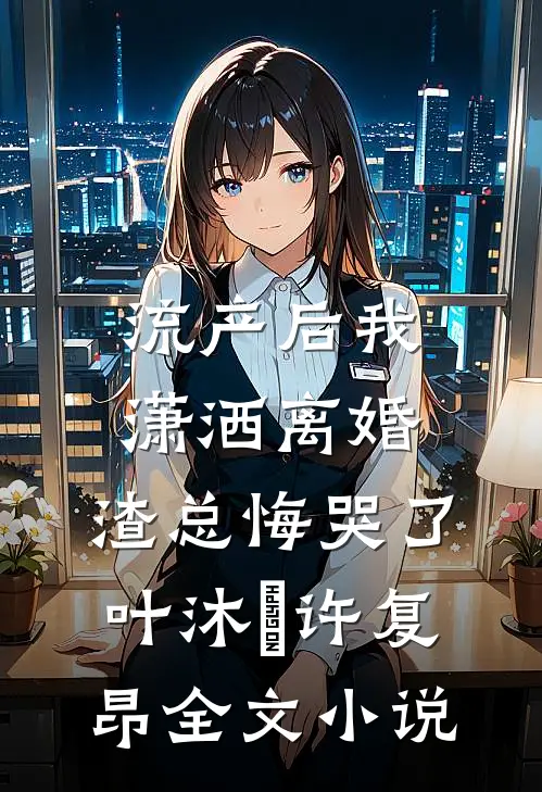 流产后我潇洒离婚，渣总悔哭了叶沐笒许复昂全文小说