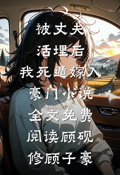 被丈夫活埋后，我死遁嫁入豪门小说全文免费阅读顾砚修顾子豪