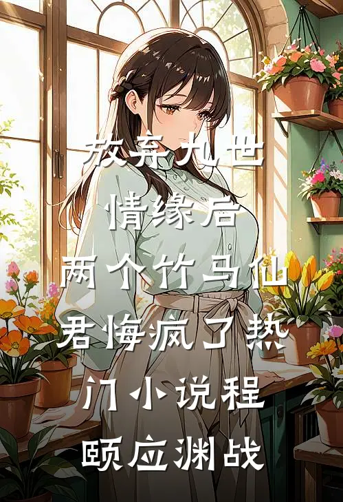 放弃九世情缘后，两个竹马仙君悔疯了热门小说程颐应渊战