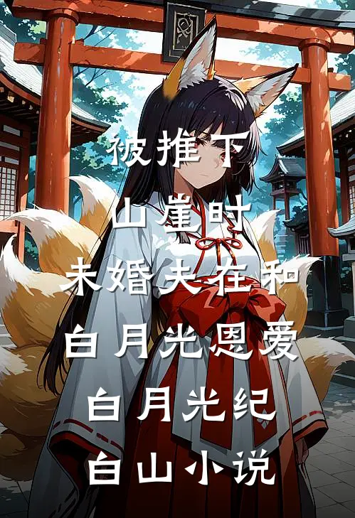 被推下山崖时，未婚夫在和白月光恩爱白月光纪白山小说
