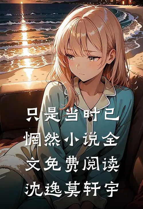 只是当时已惘然小说全文免费阅读沈逸莫轩宇