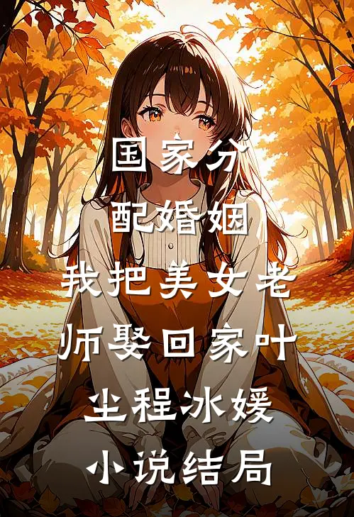 国家分配婚姻，我把美女老师娶回家叶尘程冰媛小说结局
