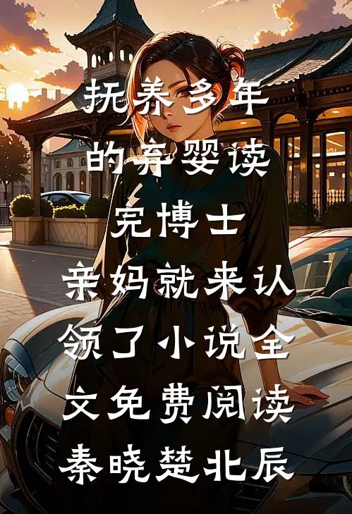 抚养多年的弃婴读完博士，亲妈就来认领了小说全文免费阅读秦晓楚北辰