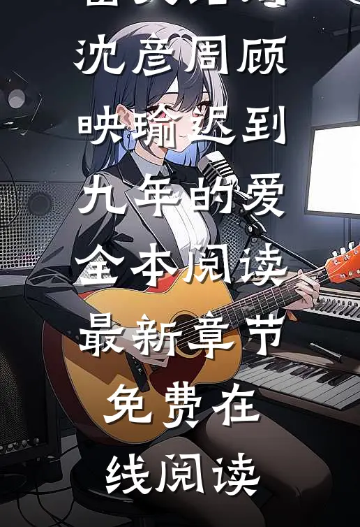 迟到九年的爱全本阅读(沈彦周顾映瑜)全文免费阅读无弹窗大结局_（沈彦周顾映瑜）迟到九年的爱全本阅读最新章节免费在线阅读