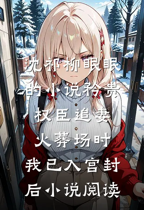 沈祁柳眠眠的小说矜贵权臣追妻火葬场时，我已入宫封后小说阅读
