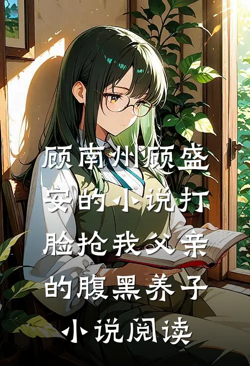 顾南州顾盛安的小说打脸抢我父亲的腹黑养子小说阅读