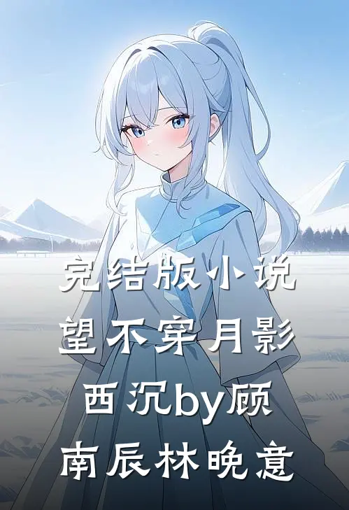 完结版小说望不穿月影西沉by顾南辰林晚意
