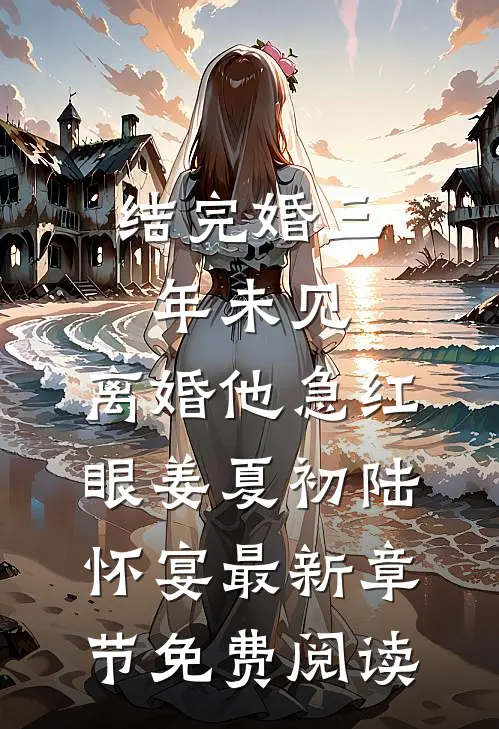 结完婚三年未见，离婚他急红眼姜夏初陆怀宴最新章节免费阅读