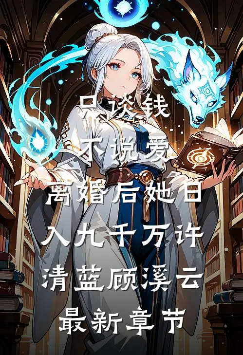 只谈钱，不说爱，离婚后她日入九千万许清蓝顾溪云最新章节