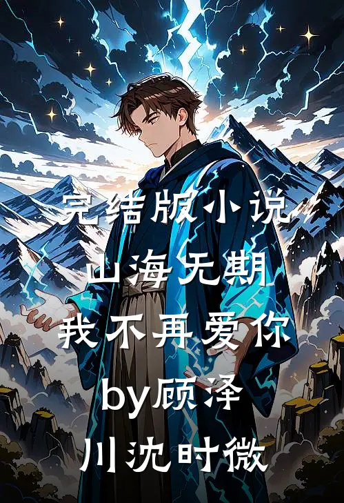 完结版小说山海无期，我不再爱你by顾泽川沈时微